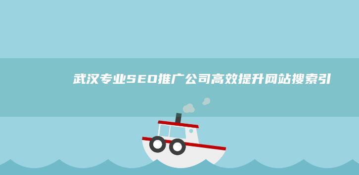 武汉专业SEO推广公司：高效提升网站搜索引擎排名服务